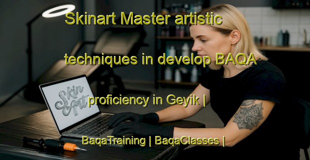 Skinart Master artistic techniques in develop BAQA proficiency in Geyik | BaqaTraining | BaqaClasses | SkinartTraining-Turkey